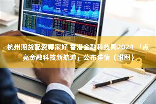 杭州期货配资哪家好 香港金融科技周2024 「点亮金融科技新航道」公布详情（附图）