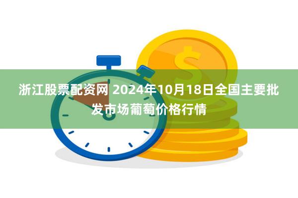 浙江股票配资网 2024年10月18日全国主要批发市场葡萄价格行情