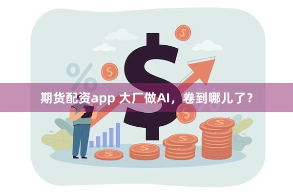 期货配资app 大厂做AI，卷到哪儿了？