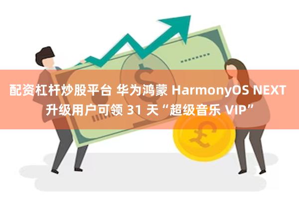 配资杠杆炒股平台 华为鸿蒙 HarmonyOS NEXT 升级用户可领 31 天“超级音乐 VIP”