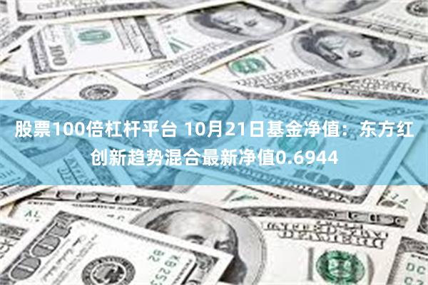 股票100倍杠杆平台 10月21日基金净值：东方红创新趋势混合最新净值0.6944