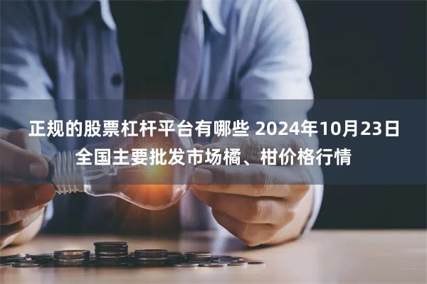 正规的股票杠杆平台有哪些 2024年10月23日全国主要批发市场橘、柑价格行情