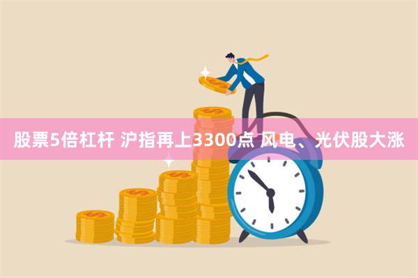 股票5倍杠杆 沪指再上3300点 风电、光伏股大涨