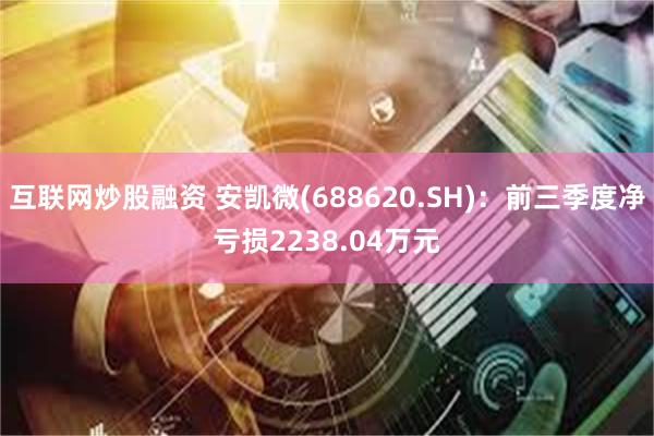 互联网炒股融资 安凯微(688620.SH)：前三季度净亏损2238.04万元