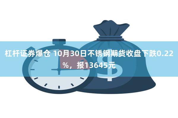 杠杆证券爆仓 10月30日不锈钢期货收盘下跌0.22%，报13645元