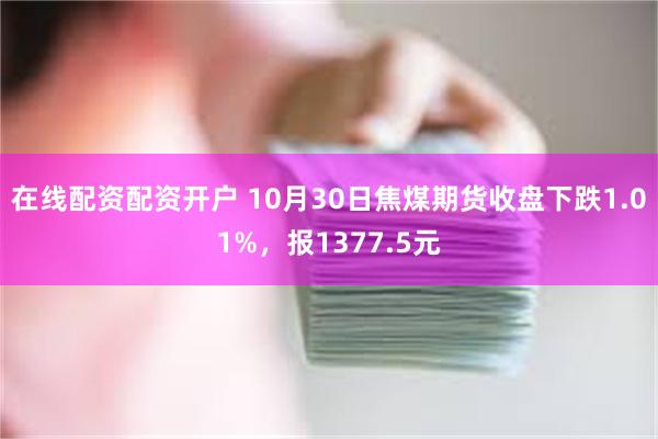 在线配资配资开户 10月30日焦煤期货收盘下跌1.01%，报1377.5元