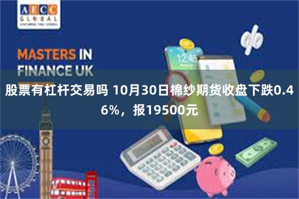 股票有杠杆交易吗 10月30日棉纱期货收盘下跌0.46%，报19500元