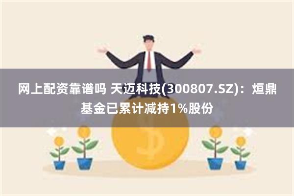 网上配资靠谱吗 天迈科技(300807.SZ)：烜鼎基金已累计减持1%股份