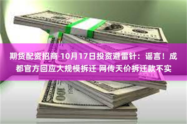 期货配资招商 10月17日投资避雷针：谣言！成都官方回应大规模拆迁 网传天价拆迁款不实