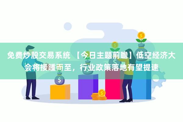 免费炒股交易系统 【今日主题前瞻】低空经济大会将接踵而至，行业政策落地有望提速