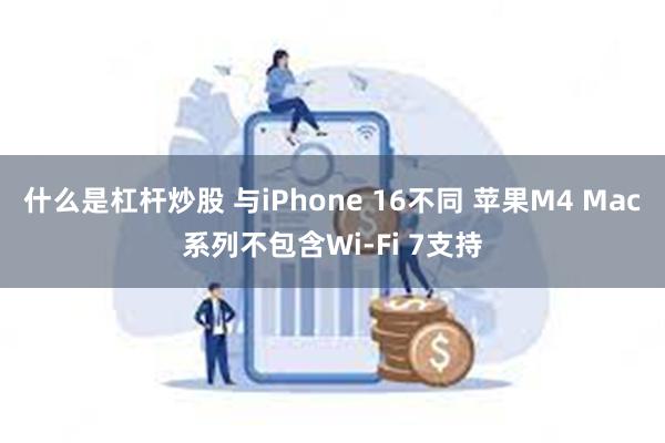 什么是杠杆炒股 与iPhone 16不同 苹果M4 Mac系列不包含Wi-Fi 7支持