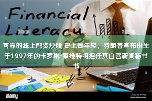 可靠的线上配资炒股 史上最年轻，特朗普宣布出生于1997年的卡罗琳·莱维特将担任其白宫新闻秘书