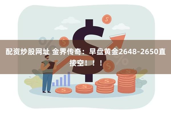 配资炒股网址 金界传奇：早盘黄金2648-2650直接空！！！