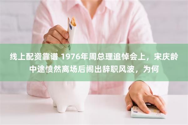 线上配资靠谱 1976年周总理追悼会上，宋庆龄中途愤然离场后闹出辞职风波，为何