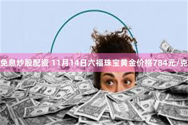 免息炒股配资 11月14日六福珠宝黄金价格784元/克