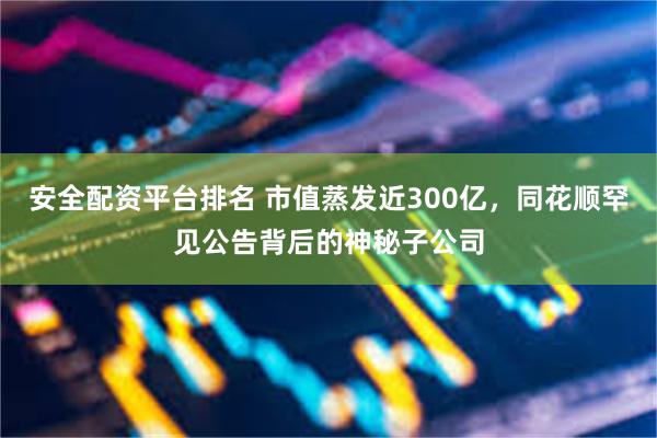 安全配资平台排名 市值蒸发近300亿，同花顺罕见公告背后的神秘子公司