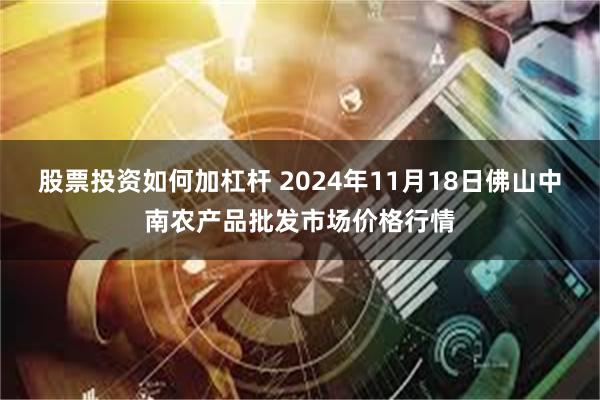 股票投资如何加杠杆 2024年11月18日佛山中南农产品批发市场价格行情