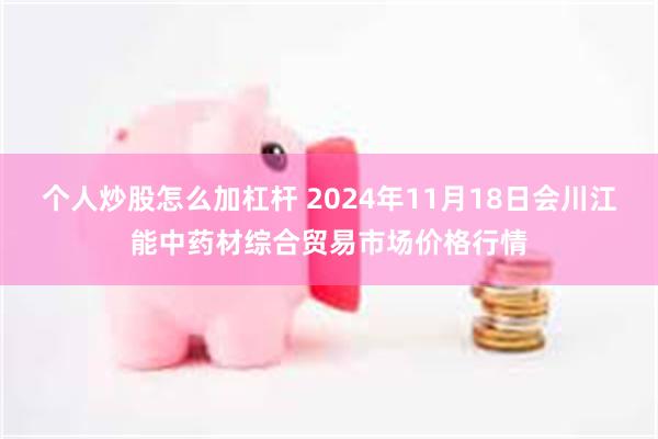 个人炒股怎么加杠杆 2024年11月18日会川江能中药材综合贸易市场价格行情