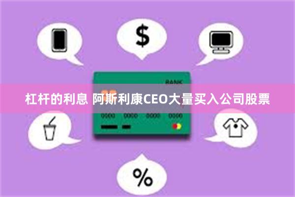 杠杆的利息 阿斯利康CEO大量买入公司股票