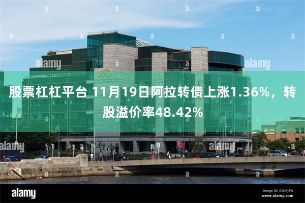 股票杠杠平台 11月19日阿拉转债上涨1.36%，转股溢价率48.42%