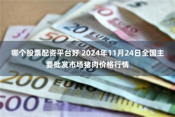 哪个股票配资平台好 2024年11月24日全国主要批发市场猪肉价格行情