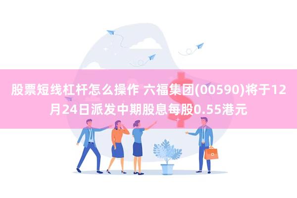 股票短线杠杆怎么操作 六福集团(00590)将于12月24日派发中期股息每股0.55港元