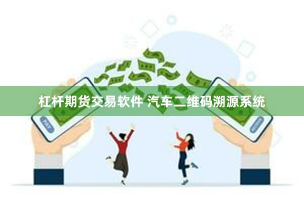 杠杆期货交易软件 汽车二维码溯源系统