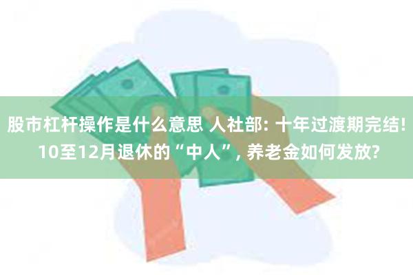 股市杠杆操作是什么意思 人社部: 十年过渡期完结! 10至12月退休的“中人”, 养老金如何发放?