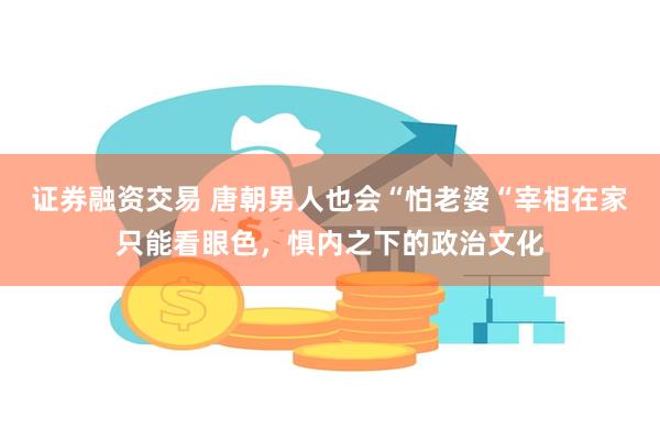 证券融资交易 唐朝男人也会“怕老婆“宰相在家只能看眼色，惧内之下的政治文化