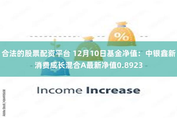 合法的股票配资平台 12月10日基金净值：中银鑫新消费成长混合A最新净值0.8923