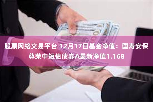 股票网络交易平台 12月17日基金净值：国寿安保尊荣中短债债券A最新净值1.168