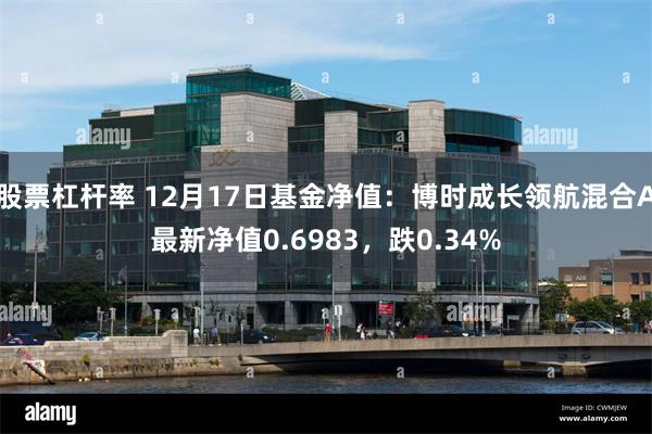 股票杠杆率 12月17日基金净值：博时成长领航混合A最新净值0.6983，跌0.34%