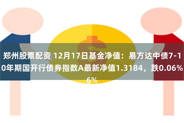 郑州股票配资 12月17日基金净值：易方达中债7-10年期国开行债券指数A最新净值1.3184，跌0.06%