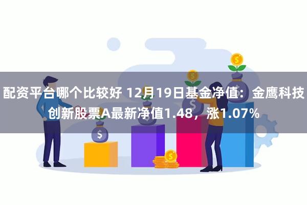 配资平台哪个比较好 12月19日基金净值：金鹰科技创新股票A最新净值1.48，涨1.07%