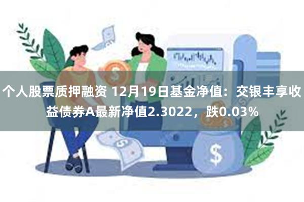 个人股票质押融资 12月19日基金净值：交银丰享收益债券A最新净值2.3022，跌0.03%