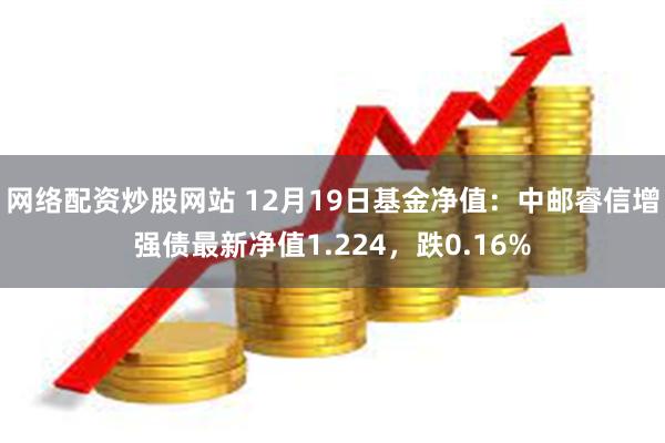 网络配资炒股网站 12月19日基金净值：中邮睿信增强债最新净值1.224，跌0.16%