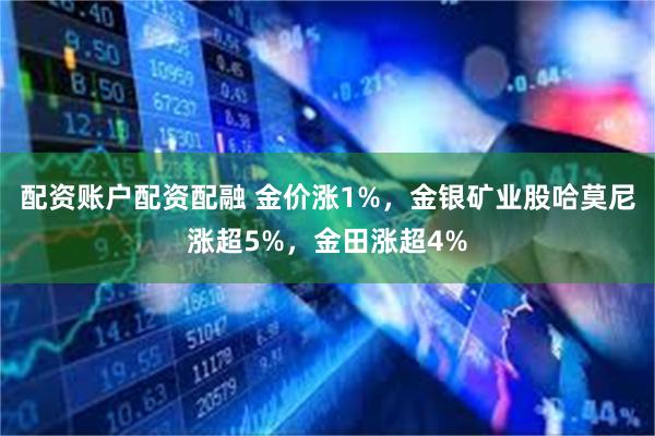 配资账户配资配融 金价涨1%，金银矿业股哈莫尼涨超5%，金田涨超4%