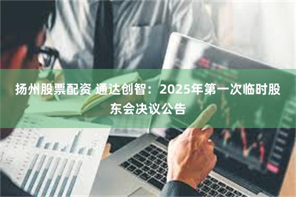 扬州股票配资 通达创智：2025年第一次临时股东会决议公告