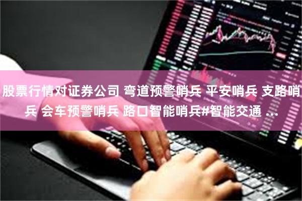 股票行情对证券公司 弯道预警哨兵 平安哨兵 支路哨兵 会车预警哨兵 路口智能哨兵#智能交通 ...