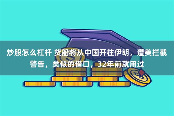 炒股怎么杠杆 货船将从中国开往伊朗，遭美拦截警告，类似的借口，32年前就用过