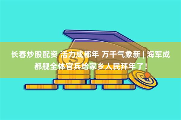 长春炒股配资 活力成都年 万千气象新 | 海军成都舰全体官兵给家乡人民拜年了！