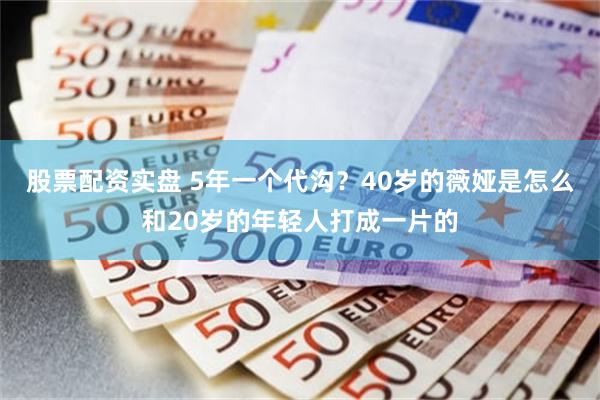 股票配资实盘 5年一个代沟？40岁的薇娅是怎么和20岁的年轻人打成一片的