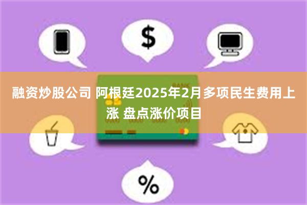 融资炒股公司 阿根廷2025年2月多项民生费用上涨 盘点涨价项目