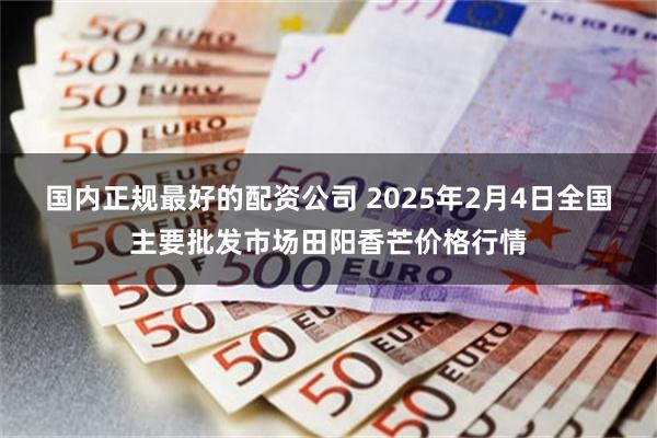 国内正规最好的配资公司 2025年2月4日全国主要批发市场田阳香芒价格行情