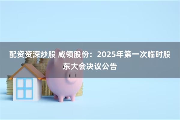 配资资深炒股 威领股份：2025年第一次临时股东大会决议公告