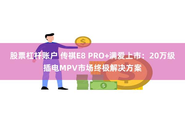 股票杠杆账户 传祺E8 PRO+满爱上市：20万级插电MPV市场终极解决方案