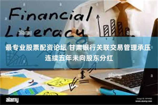 最专业股票配资论坛 甘肃银行关联交易管理承压 连续五年未向股东分红