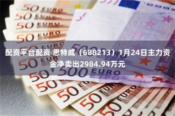 配资平台配资 思特威（688213）1月24日主力资金净卖出2984.94万元