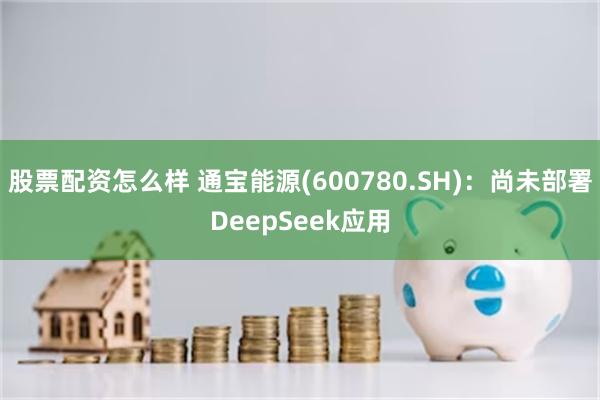 股票配资怎么样 通宝能源(600780.SH)：尚未部署DeepSeek应用