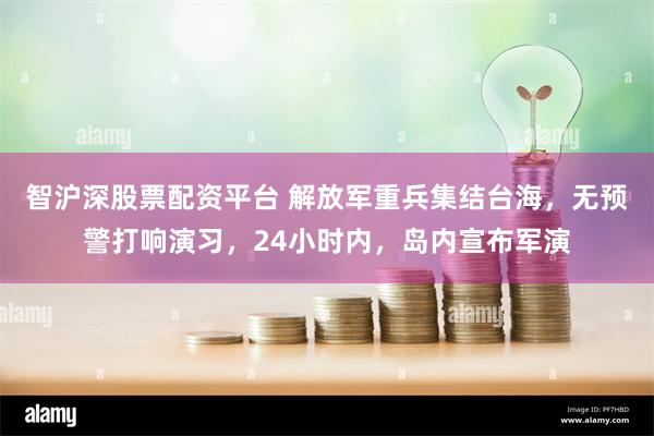 智沪深股票配资平台 解放军重兵集结台海，无预警打响演习，24小时内，岛内宣布军演